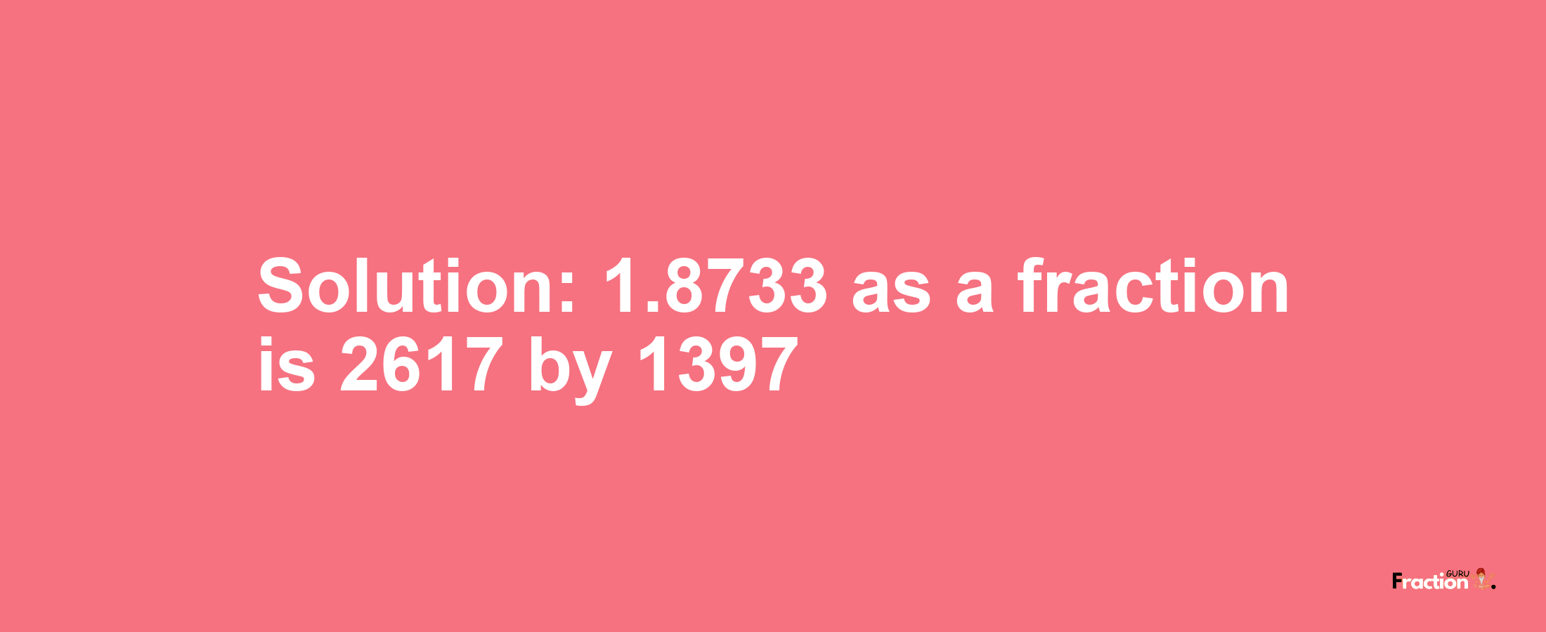 Solution:1.8733 as a fraction is 2617/1397